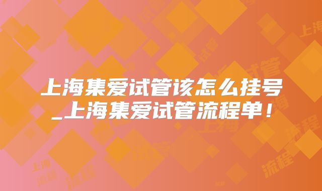 上海集爱试管该怎么挂号_上海集爱试管流程单！