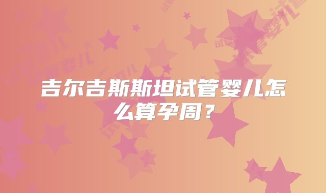 吉尔吉斯斯坦试管婴儿怎么算孕周?