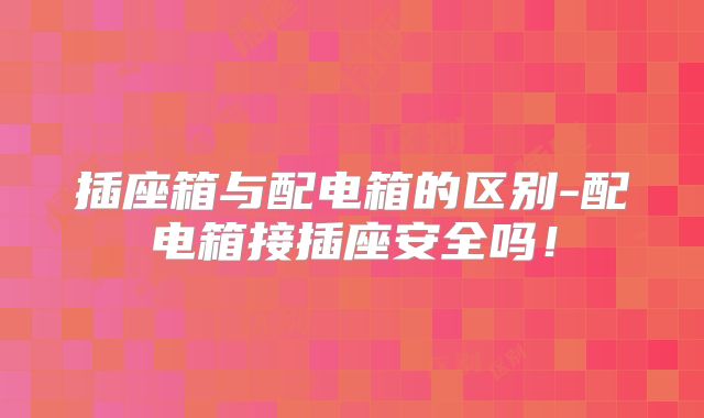 插座箱与配电箱的区别-配电箱接插座安全吗！