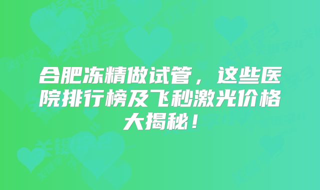 合肥冻精做试管，这些医院排行榜及飞秒激光价格大揭秘！