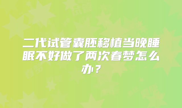 二代试管囊胚移植当晚睡眠不好做了两次春梦怎么办?