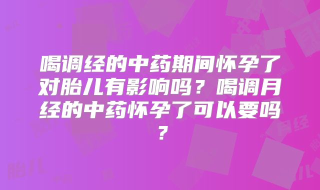 喝调经的中药期间怀孕了对胎儿有影响吗？喝调月经的中药怀孕了可以要吗？