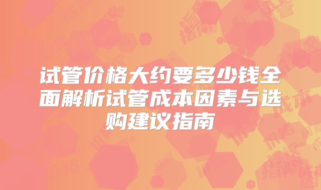试管价格大约要多少钱全面解析试管成本因素与选购建议指南