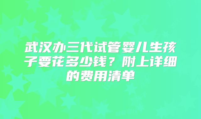 武汉办三代试管婴儿生孩子要花多少钱?附上详细的费用清单
