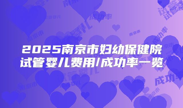 2025南京市妇幼保健院试管婴儿费用/成功率一览