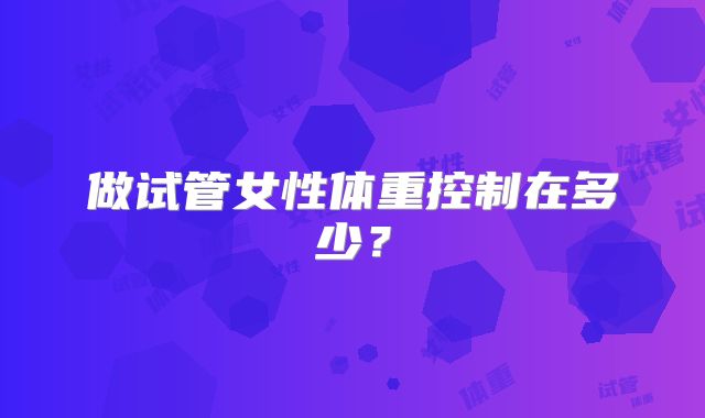 做试管女性体重控制在多少？