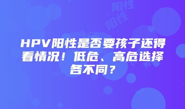 HPV阳性是否要孩子还得看情况！低危、高危选择各不同？