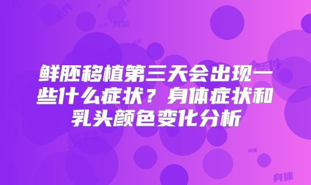 鲜胚移植第三天会出现一些什么症状？身体症状和乳头颜色变化分析