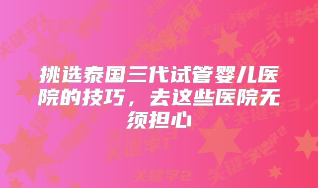 挑选泰国三代试管婴儿医院的技巧，去这些医院无须担心
