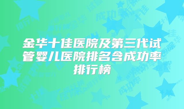金华十佳医院及第三代试管婴儿医院排名含成功率排行榜
