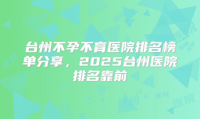 台州不孕不育医院排名榜单分享,2025台州医院排名靠前
