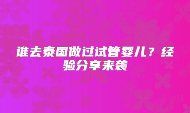 谁去泰国做过试管婴儿?经验分享来袭