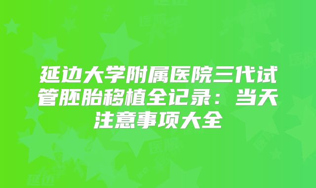 延边大学附属医院三代试管胚胎移植全记录：当天注意事项大全