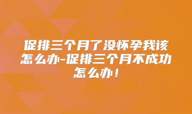 促排三个月了没怀孕我该怎么办-促排三个月不成功怎么办!