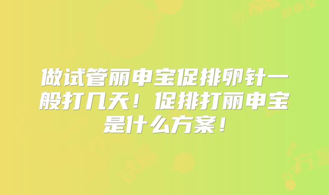 做试管丽申宝促排卵针一般打几天!促排打丽申宝是什么方案!