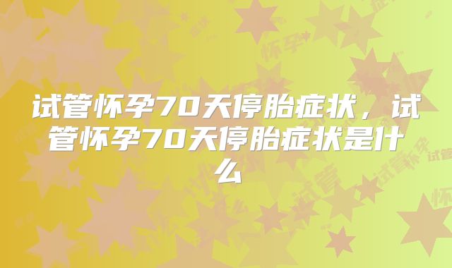 试管怀孕70天停胎症状,试管怀孕70天停胎症状是什么