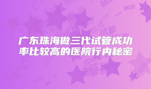 广东珠海做三代试管成功率比较高的医院行内秘密