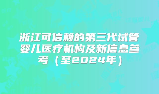 浙江可信赖的第三代试管婴儿医疗机构及新信息参考(至2024年)