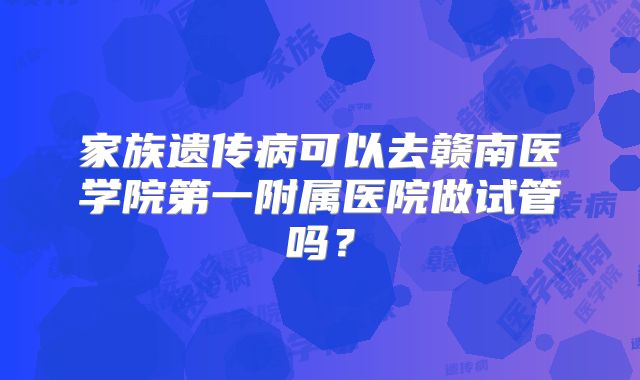 家族遗传病可以去赣南医学院第一附属医院做试管吗?