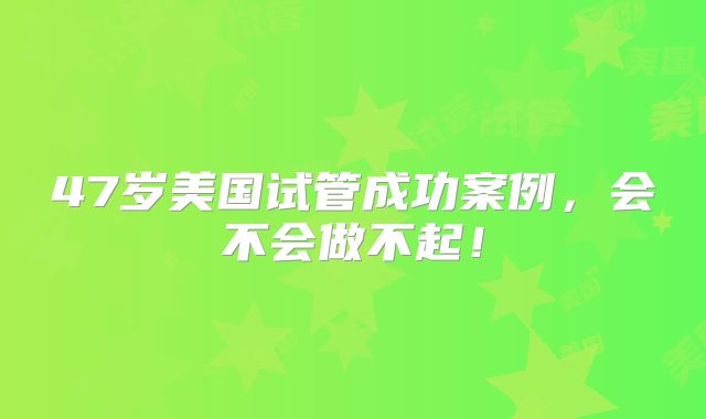 47岁美国试管成功案例，会不会做不起！