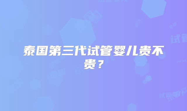 泰国第三代试管婴儿贵不贵?