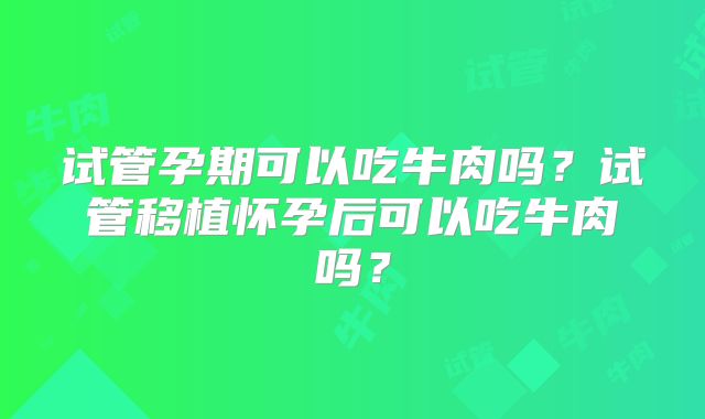 试管孕期可以吃牛肉吗?试管移植怀孕后可以吃牛肉吗?