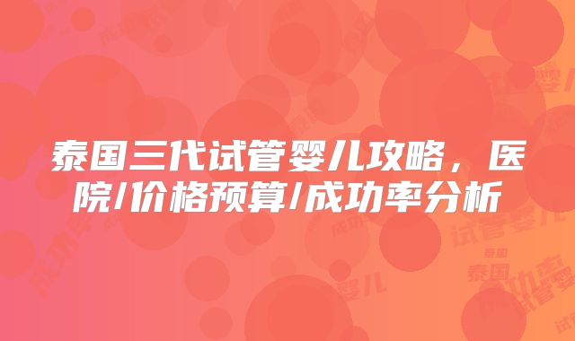 泰国三代试管婴儿攻略，医院/价格预算/成功率分析