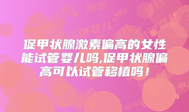 促甲状腺激素偏高的女性能试管婴儿吗,促甲状腺偏高可以试管移植吗!