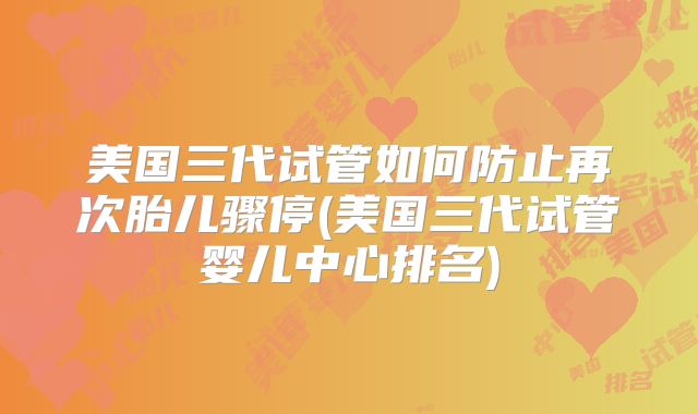 美国三代试管如何防止再次胎儿骤停(美国三代试管婴儿中心排名)