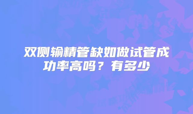 双侧输精管缺如做试管成功率高吗？有多少