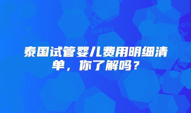 泰国试管婴儿费用明细清单,你了解吗?