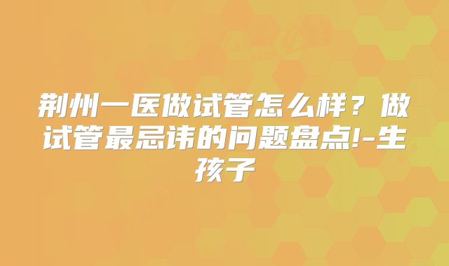 荆州一医做试管怎么样?做试管最忌讳的问题盘点!-生孩子
