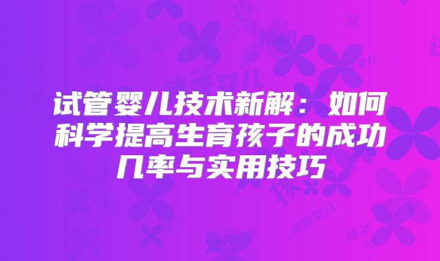 试管婴儿技术新解：如何科学提高生育孩子的成功几率与实用技巧