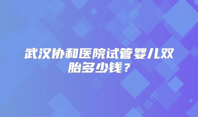 武汉协和医院试管婴儿双胎多少钱?
