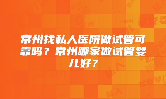 常州找私人医院做试管可靠吗？常州哪家做试管婴儿好？