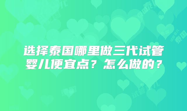 选择泰国哪里做三代试管婴儿便宜点？怎么做的？