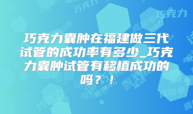 巧克力囊肿在福建做三代试管的成功率有多少_巧克力囊肿试管有移植成功的吗?!