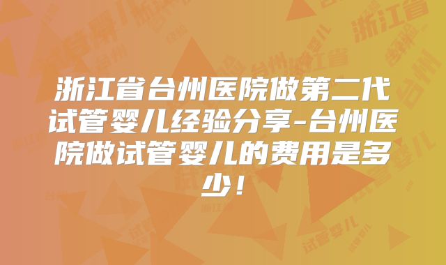 浙江省台州医院做第二代试管婴儿经验分享-台州医院做试管婴儿的费用是多少！