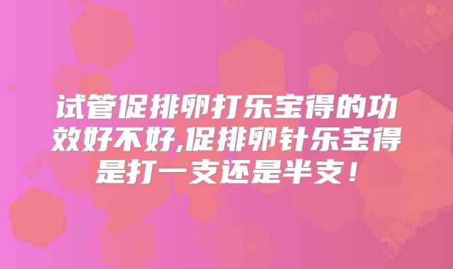 试管促排卵打乐宝得的功效好不好,促排卵针乐宝得是打一支还是半支！