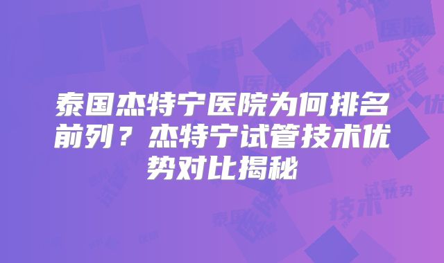 泰国杰特宁医院为何排名前列?杰特宁试管技术优势对比揭秘