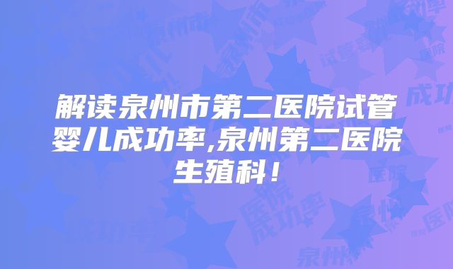 解读泉州市第二医院试管婴儿成功率,泉州第二医院生殖科！