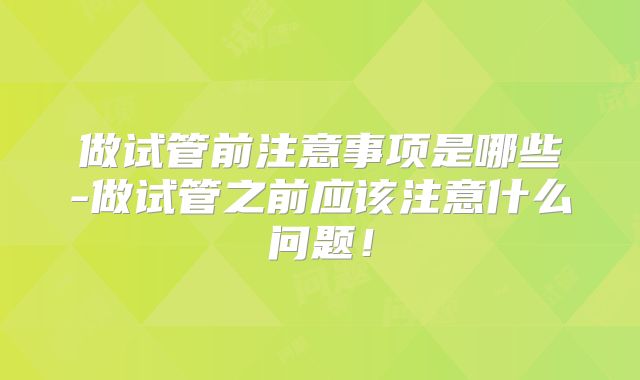 做试管前注意事项是哪些-做试管之前应该注意什么问题！