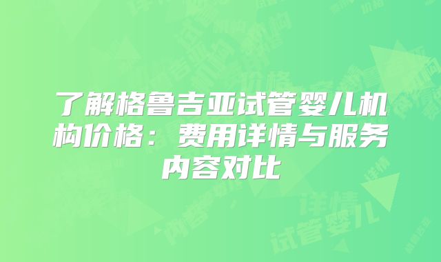 了解格鲁吉亚试管婴儿机构价格:费用详情与服务内容对比