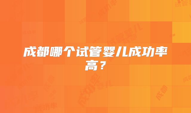 成都哪个试管婴儿成功率高？