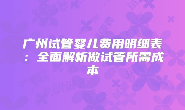 广州试管婴儿费用明细表：全面解析做试管所需成本