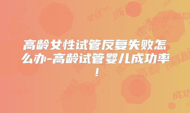 高龄女性试管反复失败怎么办-高龄试管婴儿成功率!