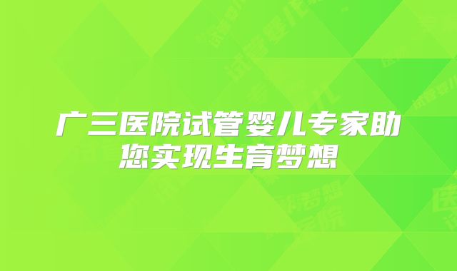 广三医院试管婴儿专家助您实现生育梦想