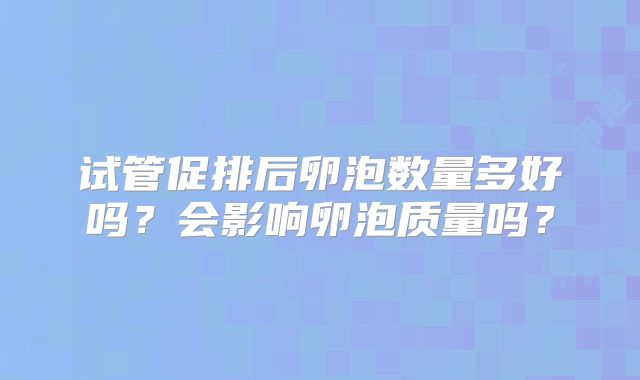 试管促排后卵泡数量多好吗？会影响卵泡质量吗？