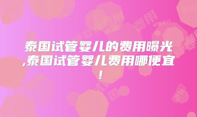 泰国试管婴儿的费用曝光,泰国试管婴儿费用哪便宜！