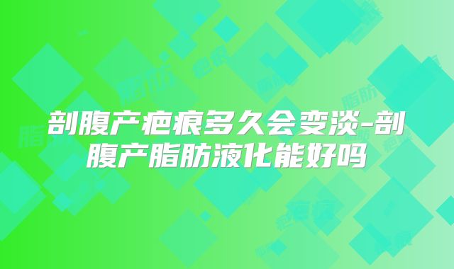 剖腹产疤痕多久会变淡-剖腹产脂肪液化能好吗